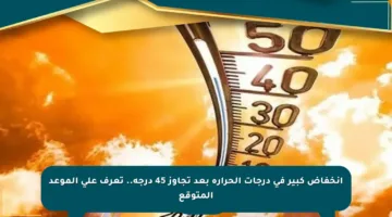 انخفاض كبير في درجات الحرارة بعد تجاوز 45 درجة.. تعرف على الموعد المتوقع